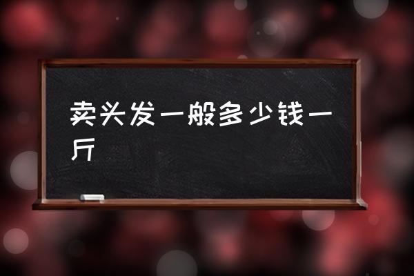 賣頭發(fā)一般多少錢一斤 在發(fā)廊染發(fā)一般多少錢？