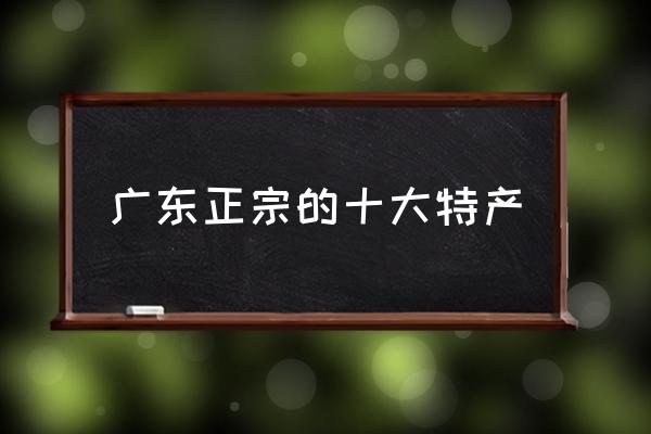 廣東正宗的十大特產 廣東主要生產什么？