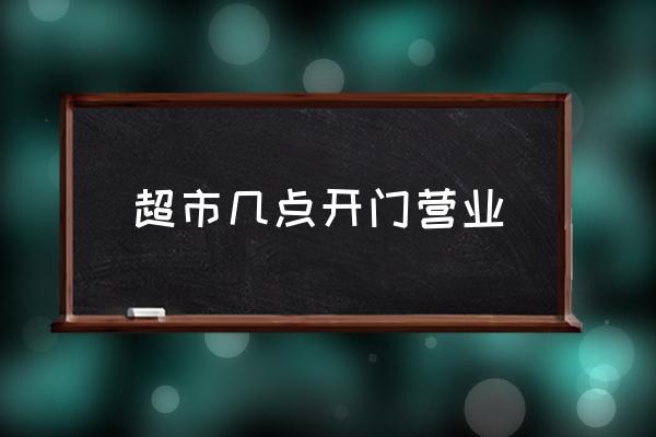 超市幾點開門營業(yè) 超市幾點鐘關門？