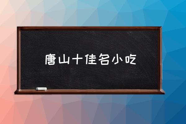 唐山十佳名小吃 唐山特產(chǎn)有哪些？