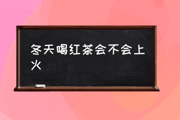 冬天喝紅茶會(huì)不會(huì)上火 喝綠茶會(huì)上火嗎？