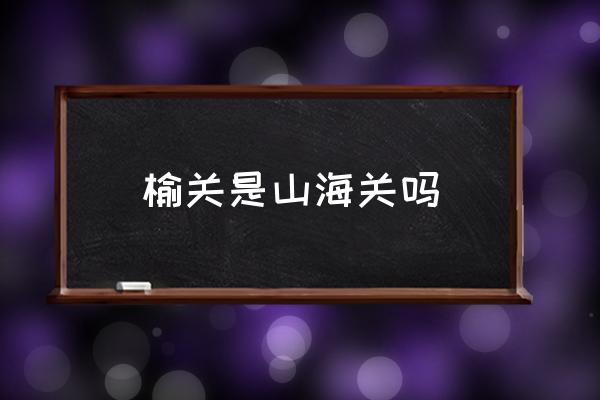 榆關(guān)是山海關(guān)嗎 榆關(guān)是現(xiàn)在的哪里？