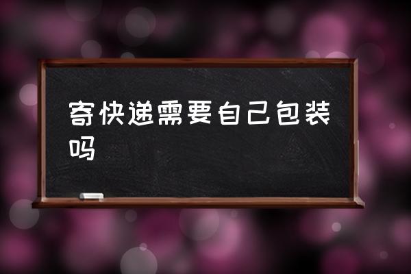 寄快遞需要自己包裝嗎 如何寄快遞？