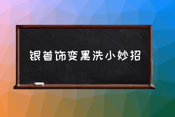 銀首飾變黑洗小妙招 銀子遇水變黑怎么辦？