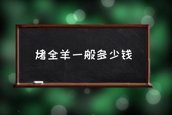 烤全羊一般多少錢 新疆烤全羊一只多少錢？