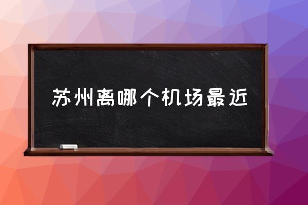 蘇州離哪個機場最近 蘇州有什么機場？