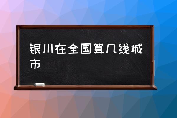 銀川在全國算幾線城市 銀川和寶雞哪個城市大？