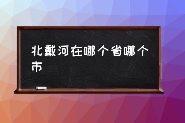 北戴河在哪個(gè)省哪個(gè)市 北戴河在北京嗎？