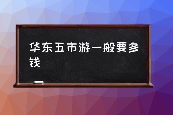 華東五市游一般要多錢 華東五市是指哪五個市？