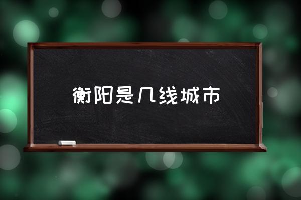 衡陽(yáng)是幾線城市 衡陽(yáng)什么時(shí)候形成？
