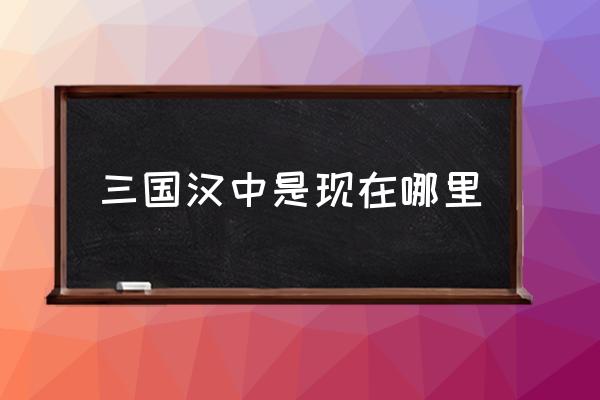 三國(guó)漢中是現(xiàn)在哪里 漢中是哪里的城市？