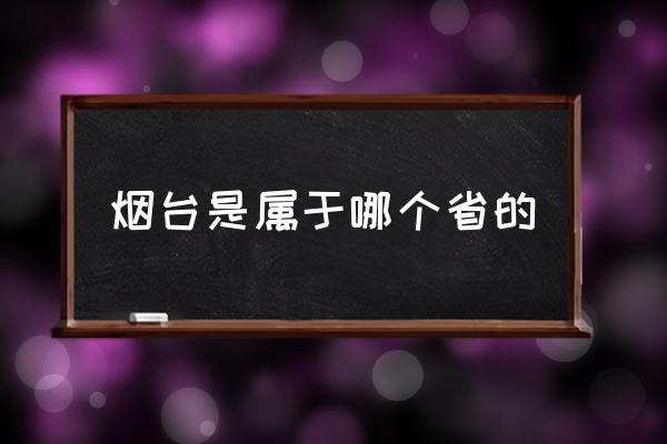 煙臺是屬于哪個省的 煙臺為什么叫煙臺？