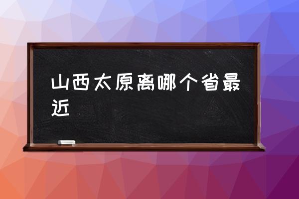 山西太原離哪個省最近 有太原市的簡介嗎？