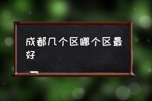 成都幾個(gè)區(qū)哪個(gè)區(qū)最好 成都主城區(qū)面積排名？