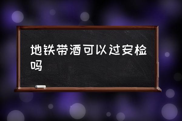 地鐵帶酒可以過安檢嗎 乘地鐵酒和油能過安檢嗎？