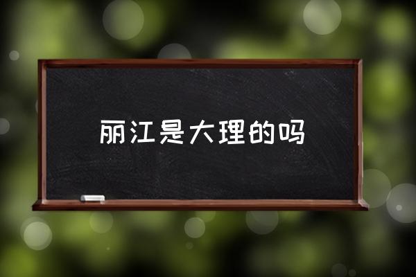 麗江是大理的嗎 麗江和云南在同一個地方嗎？