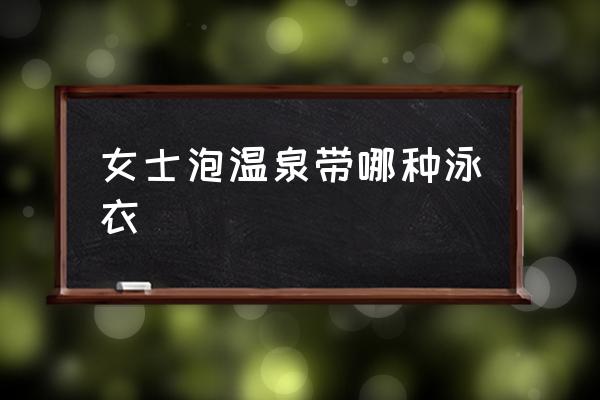 女士泡溫泉帶哪種泳衣 泡溫泉要穿什么衣服？