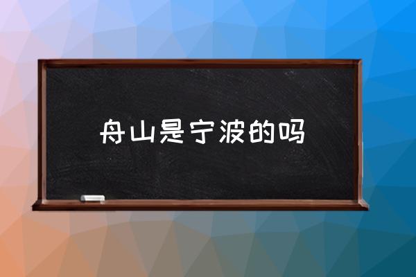 舟山是寧波的嗎 舟山是不是屬于寧波？