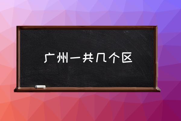 廣州一共幾個(gè)區(qū) 廣州分為幾個(gè)大區(qū)？