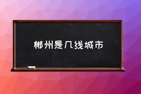 郴州是幾線城市 郴州市是哪個省的？