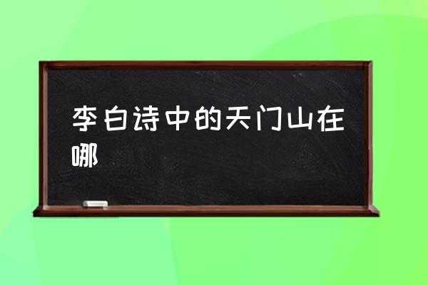 李白詩(shī)中的天門山在哪 天門山在什么地方？