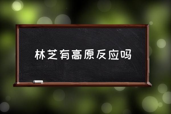 林芝有高原反應嗎 林芝的海拔高度是多少？