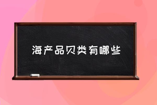 海產(chǎn)品貝類有哪些 海鮮哪類好吃？