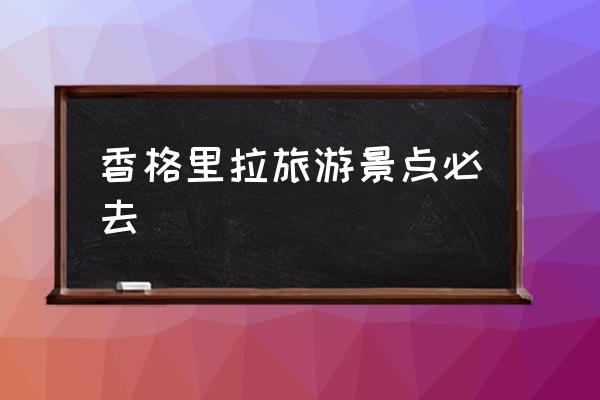 香格里拉旅游景點(diǎn)必去 香格里拉海拔最高？