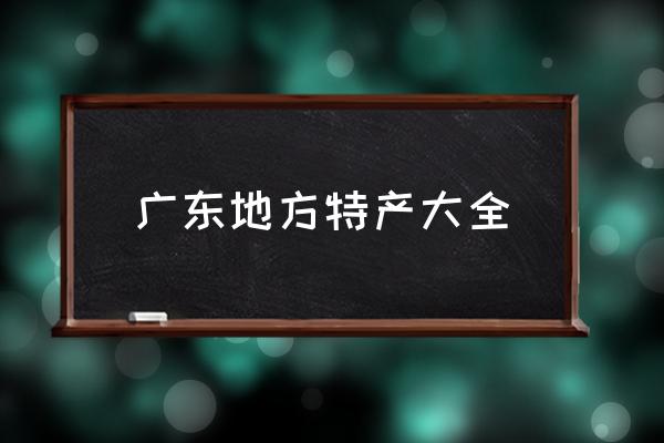 廣東地方特產(chǎn)大全 請(qǐng)問帶什么廣州特產(chǎn)回去比較好？