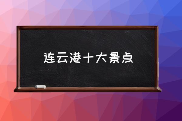 連云港十大景點(diǎn) 連云港在哪個(gè)方向？