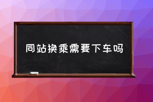 同站換乘需要下車嗎 “同站換乘”是什么意思？