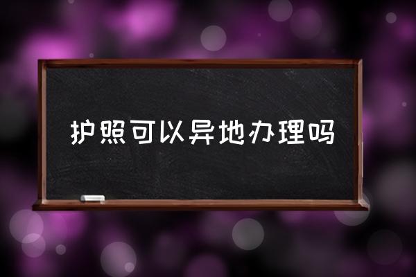 護照可以異地辦理嗎 辦理護照到哪里辦？