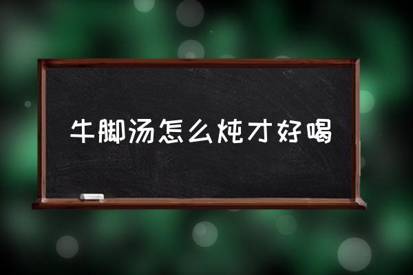 牛腳湯怎么燉才好喝 毛牛腳怎么做才好吃？