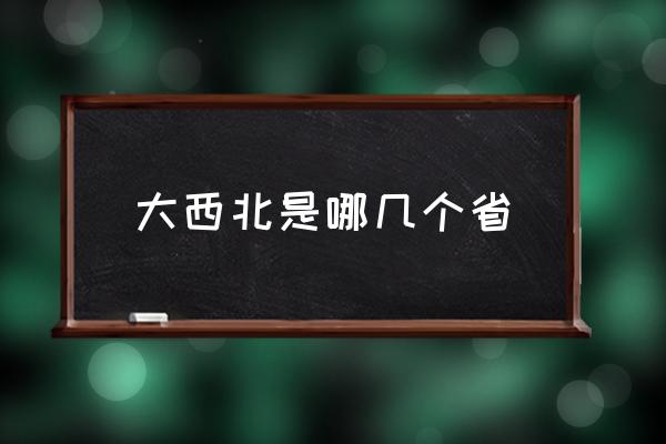 大西北是哪幾個省 中國大西北有哪些地方？