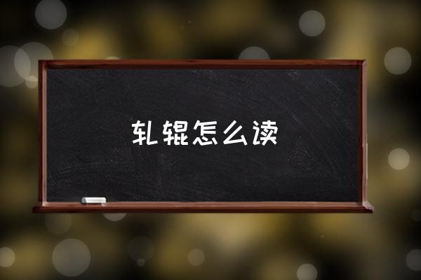 軋輥怎么讀 車加昆念什么？