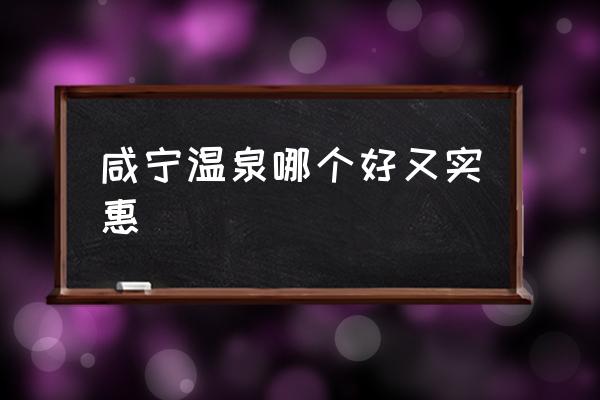 咸寧溫泉哪個好又實惠 咸寧哪個溫泉最好？