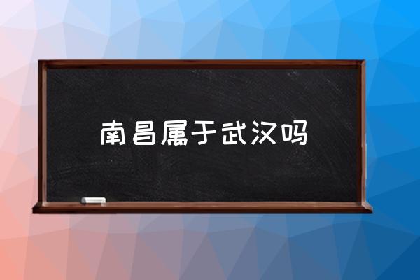 南昌屬于武漢嗎 南昌為什么叫南昌？