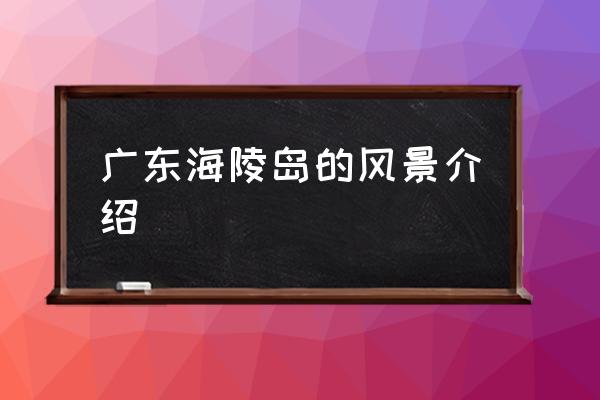 廣東海陵島的風(fēng)景介紹 海陵島屬于哪個省份？