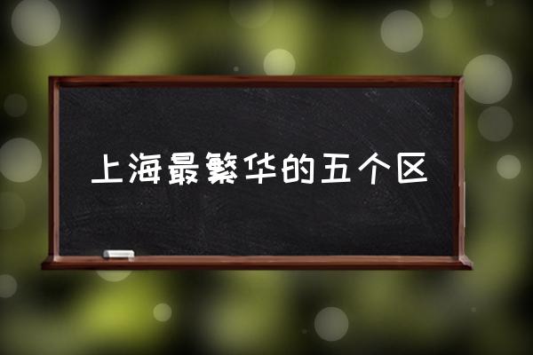 上海最繁華的五個區(qū) 上海有哪些區(qū)域劃分？