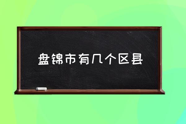 盤錦市有幾個(gè)區(qū)縣 盤錦都有什么叫法？