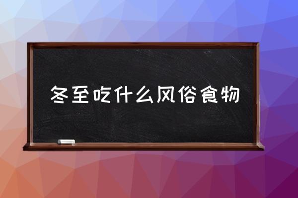 冬至吃什么風(fēng)俗食物 冬至吃什么大家來說說吧？
