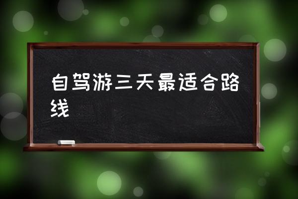 自駕游三天最適合路線 五一自駕游去哪里比較好？
