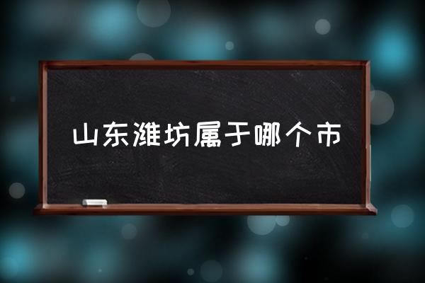 山東濰坊屬于哪個(gè)市 濰坊這個(gè)城市如何？