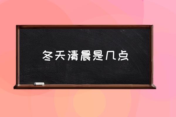 冬天清晨是幾點(diǎn) 凌晨是什么時(shí)候？