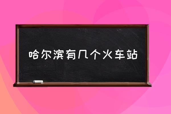 哈爾濱有幾個火車站 哈爾濱西站屬于哪個區(qū)？