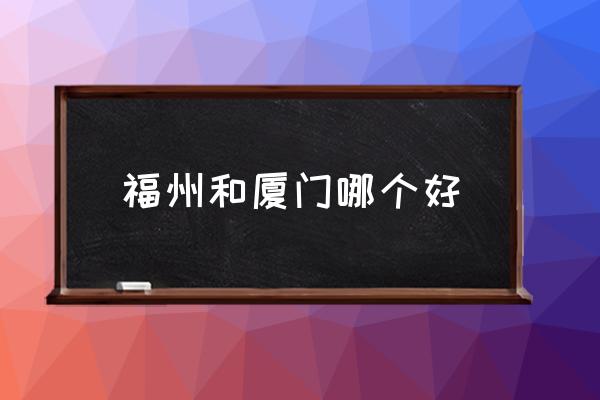 福州和廈門(mén)哪個(gè)好 福州是什么樣的城市？