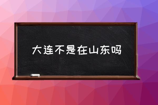 大連不是在山東嗎 大連市屬于哪個省的？