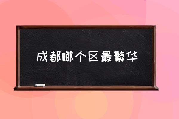 成都哪個區(qū)最繁華 成都市轄9區(qū)4市6縣是哪些？