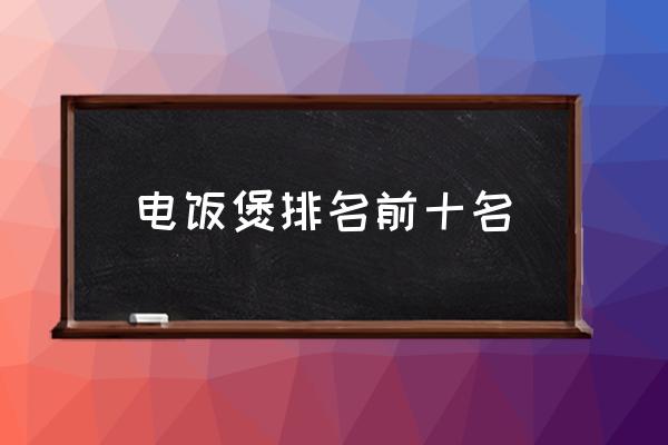 電飯煲排名前十名 電飯煲哪個(gè)牌子好？