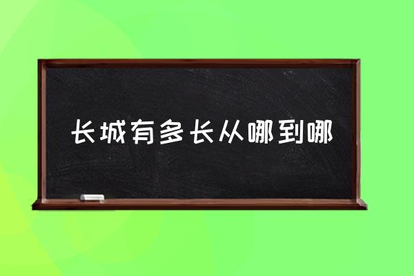 長城有多長從哪到哪 長城是什么時候結(jié)束的？